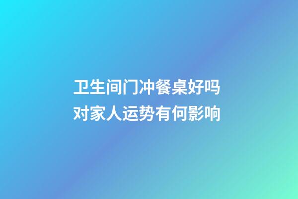 卫生间门冲餐桌好吗 对家人运势有何影响